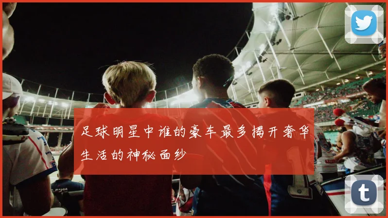 足球明星中谁的豪车最多揭开奢华生活的神秘面纱